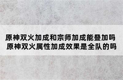 原神双火加成和宗师加成能叠加吗 原神双火属性加成效果是全队的吗